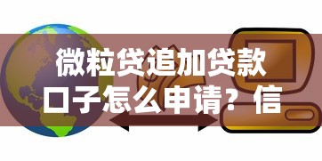 微粒贷追加贷款口子怎么申请？信用评分和额度提升技巧攻略