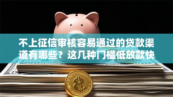 不上征信审核容易通过的贷款渠道有哪些？这几种门槛低放款快