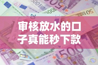 审核放水的口子真能秒下款？贷款平台申请攻略大揭秘