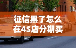 征信黑了怎么在4S店分期买车？老司机教你破解难题
