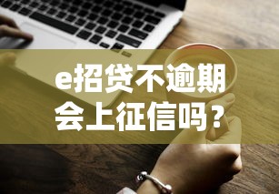 e招贷不逾期会上征信吗？一文说清使用规则和征信影响