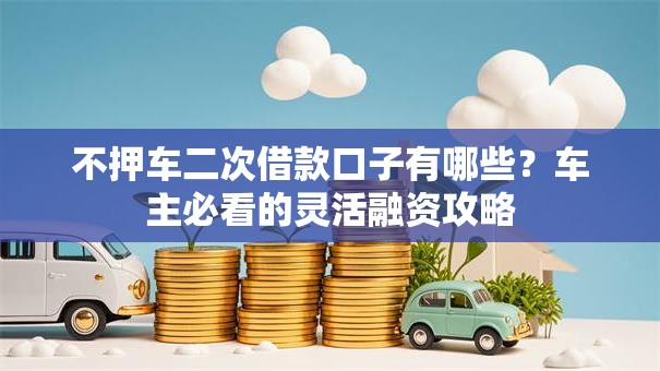 不押车二次借款口子有哪些？车主必看的灵活融资攻略
