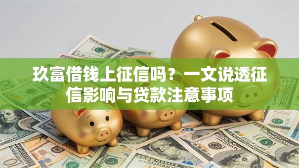 玖富借钱上征信吗？一文说透征信影响与贷款注意事项