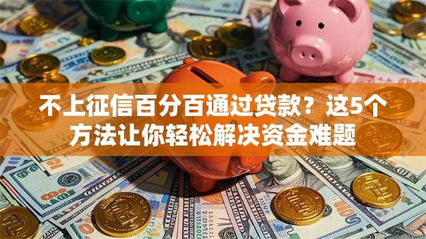 不上征信百分百通过贷款？这5个方法让你轻松解决资金难题