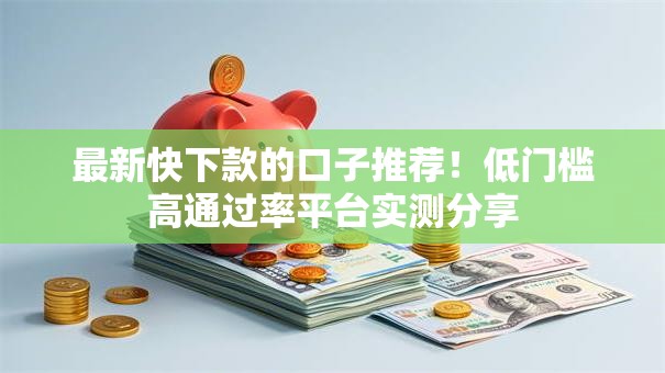 最新快下款的口子推荐！低门槛高通过率平台实测分享