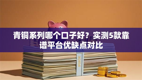 青铜系列哪个口子好？实测5款靠谱平台优缺点对比