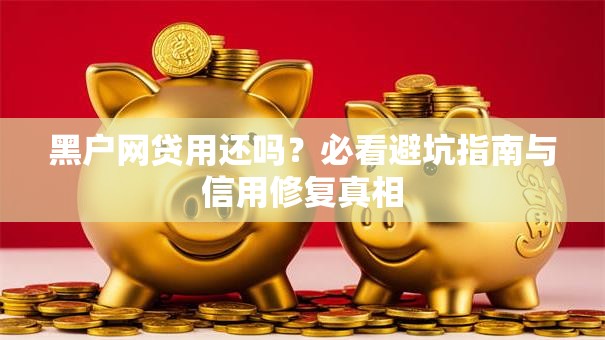 黑户网贷用还吗？必看避坑指南与信用修复真相