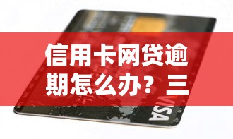 信用卡网贷逾期怎么办？三步化解危机避免征信受损