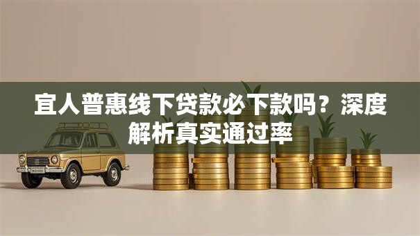 宜人普惠线下贷款必下款吗？深度解析真实通过率