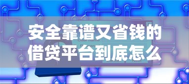 安全靠谱又省钱的借贷平台到底怎么选？这几点必须看！