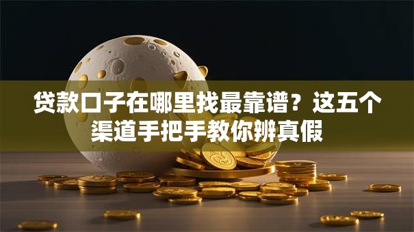 贷款口子在哪里找最靠谱？这五个渠道手把手教你辨真假
