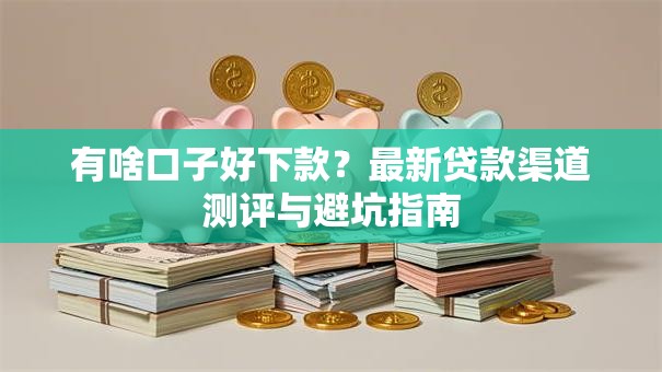 有啥口子好下款？最新贷款渠道测评与避坑指南