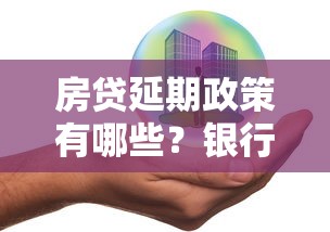 房贷延期政策有哪些？银行具体规定和申请流程全解析