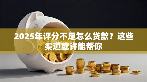 2025年评分不足怎么贷款？这些渠道或许能帮你