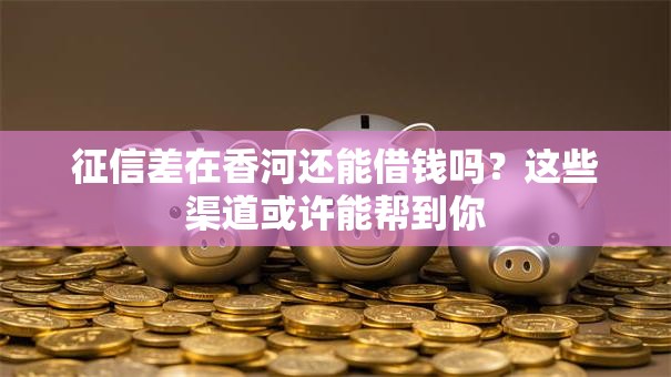 征信差在香河还能借钱吗？这些渠道或许能帮到你