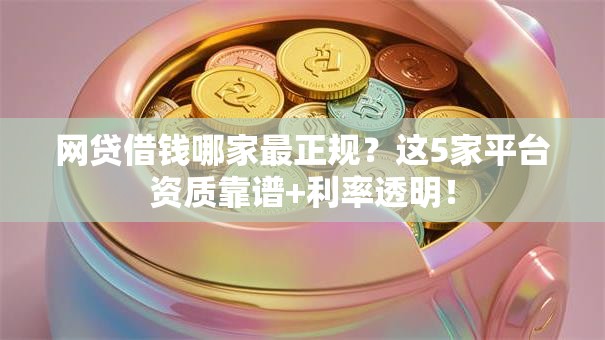 网贷借钱哪家最正规？这5家平台资质靠谱+利率透明！