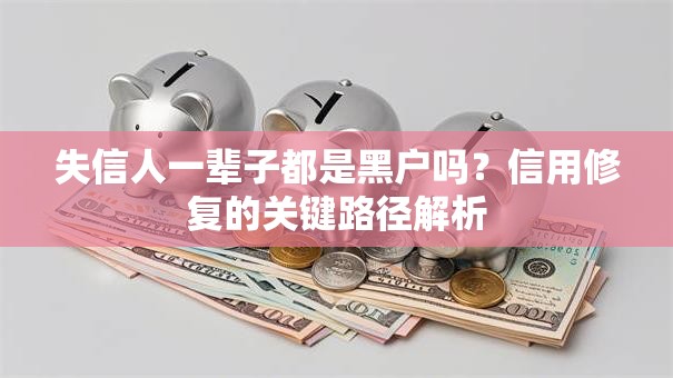 失信人一辈子都是黑户吗？信用修复的关键路径解析