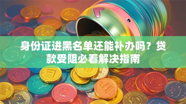 身份证进黑名单还能补办吗？贷款受阻必看解决指南