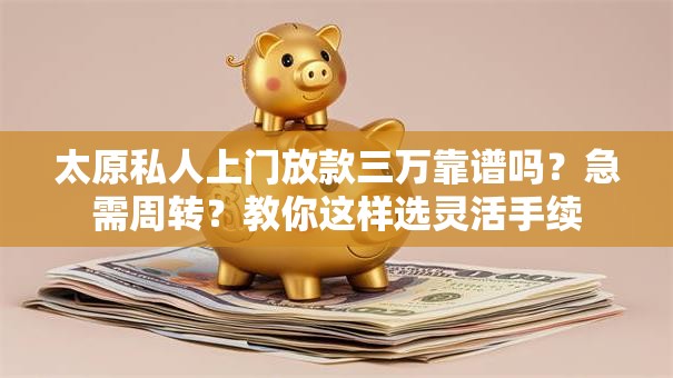太原私人上门放款三万靠谱吗？急需周转？教你这样选灵活手续