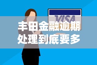 丰田金融逾期处理到底要多久？解决流程与时间详解