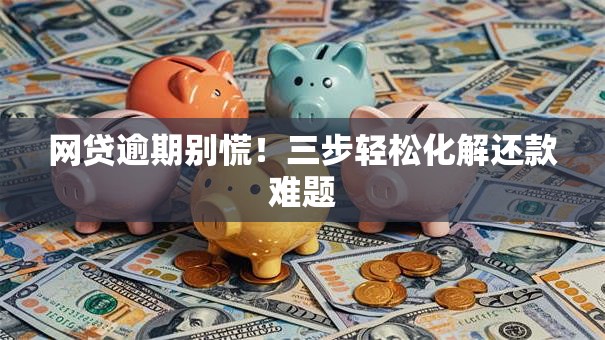网贷逾期别慌！三步轻松化解还款难题