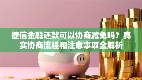 捷信金融还款可以协商减免吗？真实协商流程和注意事项全解析