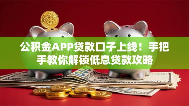 公积金APP贷款口子上线！手把手教你解锁低息贷款攻略