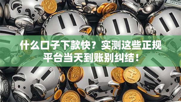 什么口子下款快？实测这些正规平台当天到账别纠结！