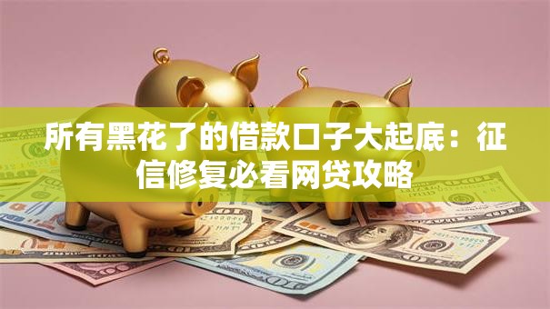 所有黑花了的借款口子大起底：征信修复必看网贷攻略