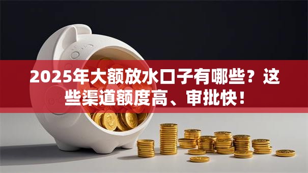 2025年大额放水口子有哪些？这些渠道额度高、审批快！