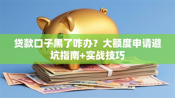 贷款口子黑了咋办？大额度申请避坑指南+实战技巧