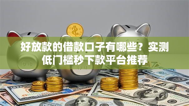 好放款的借款口子有哪些？实测低门槛秒下款平台推荐