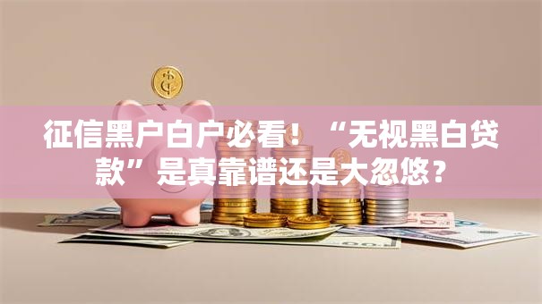 征信黑户白户必看！“无视黑白贷款”是真靠谱还是大忽悠？