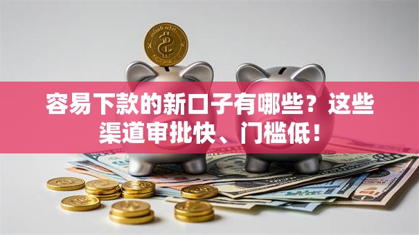 容易下款的新口子有哪些？这些渠道审批快、门槛低！
