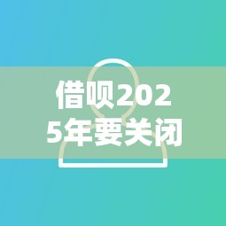 借呗2025年要关闭？用户还能用啥？最新替代方案全解析