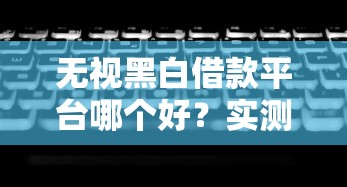 无视黑白借款平台哪个好？实测这几个渠道靠谱吗