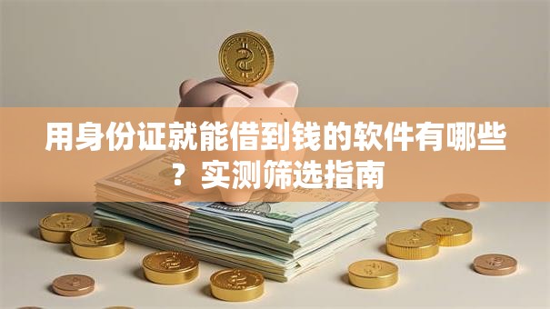 用身份证就能借到钱的软件有哪些？实测筛选指南