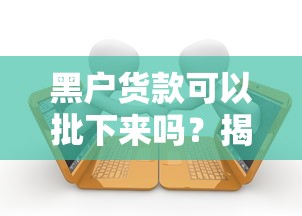 黑户货款可以批下来吗？揭秘贷款审核的关键点和解决方案