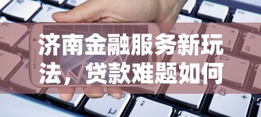 济南金融服务新玩法，贷款难题如何破解？