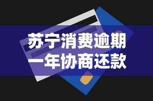 苏宁消费逾期一年协商还款全攻略