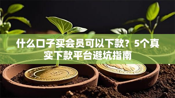 什么口子买会员可以下款？5个真实下款平台避坑指南