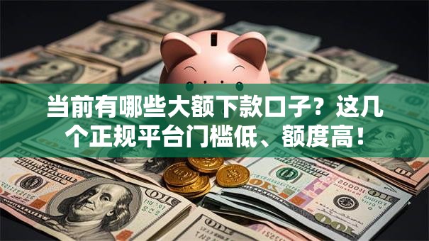 当前有哪些大额下款口子？这几个正规平台门槛低、额度高！