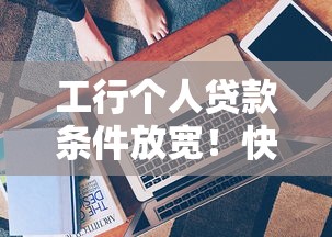 工行个人贷款条件放宽！快速了解最新申请技巧与攻略