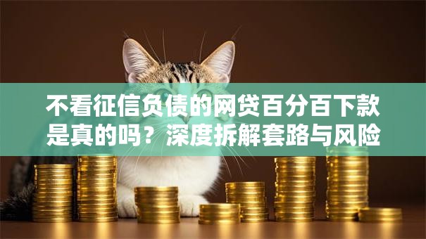 不看征信负债的网贷百分百下款是真的吗？深度拆解套路与风险！
