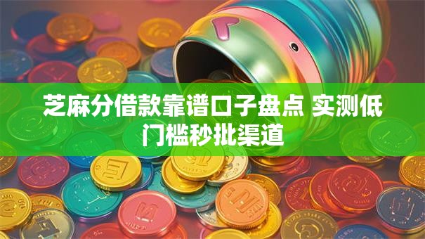 芝麻分借款靠谱口子盘点 实测低门槛秒批渠道
