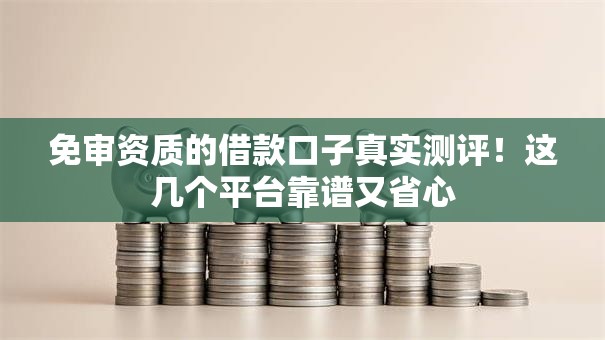 免审资质的借款口子真实测评！这几个平台靠谱又省心