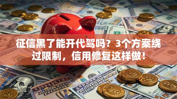 征信黑了能开代驾吗？3个方案绕过限制，信用修复这样做！
