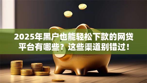 2025年黑户也能轻松下款的网贷平台有哪些？这些渠道别错过！