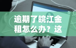 逾期了皖江金租怎么办？这些处理办法你必须知道！