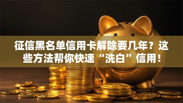 征信黑名单信用卡解除要几年？这些方法帮你快速“洗白”信用！
